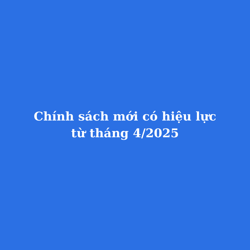 Chính sách mới có hiệu lực từ tháng 4/2025